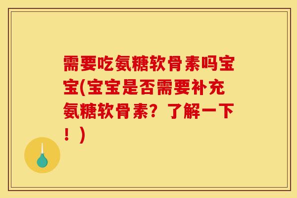 需要吃氨糖软骨素吗宝宝(宝宝是否需要补充氨糖软骨素？了解一下！)