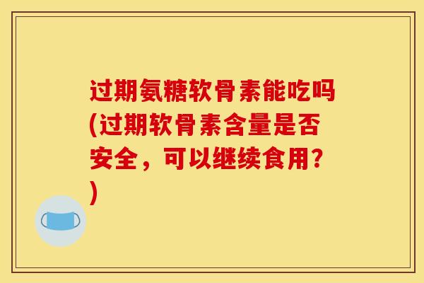 过期氨糖软骨素能吃吗(过期软骨素含量是否安全，可以继续食用？)