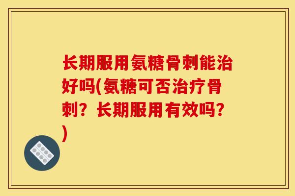 长期服用氨糖能好吗(氨糖可否?长期服用有效吗?) 长期服用氨糖能好吗(氨糖可否?长期服用有效吗?)