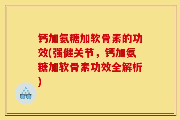 钙加氨糖加软骨素的功效(强健关节，钙加氨糖加软骨素功效全解析)
