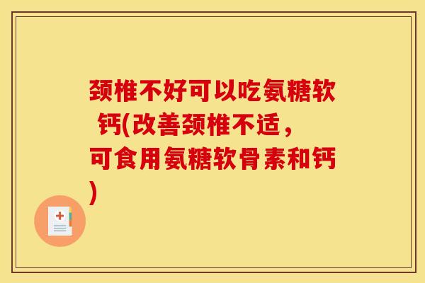 颈椎不好可以吃氨糖软 钙(改善颈椎不适，可食用氨糖软骨素和钙)