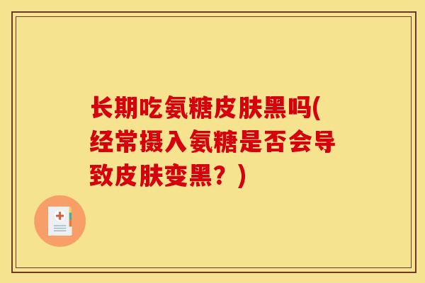 长期吃氨糖皮肤黑吗(经常摄入氨糖是否会导致皮肤变黑？)