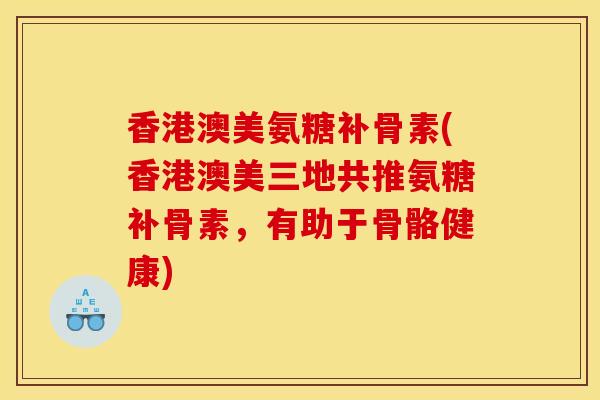香港澳美氨糖补骨素(香港澳美三地共推氨糖补骨素，有助于骨骼健康)
