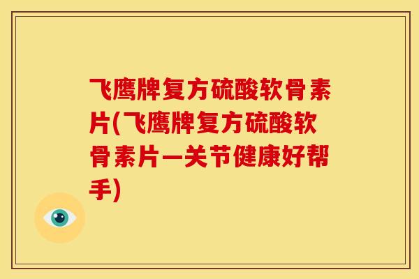飞鹰牌复方硫酸软骨素片(飞鹰牌复方硫酸软骨素片—关节健康好帮手) 飞鹰牌复方硫酸软骨素片(飞鹰牌复方硫酸软骨素片—关节健康好帮手)