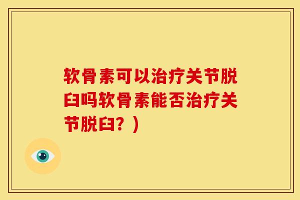 软骨素可以治疗关节脱臼吗软骨素能否治疗关节脱臼？)