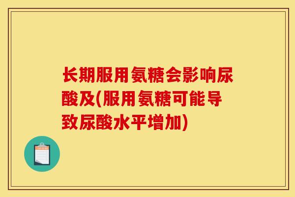 长期服用氨糖会影响尿酸及(服用氨糖可能导致尿酸水平增加) 长期服用氨糖会影响尿酸及(服用氨糖可能导致尿酸水平增加)
