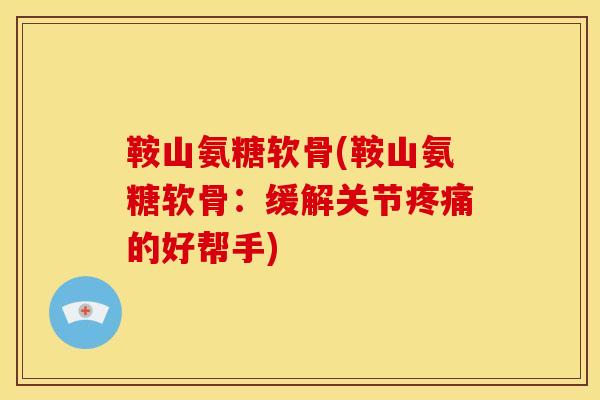 鞍山氨糖软骨(鞍山氨糖软骨:缓解关节的好帮手) 鞍山氨糖软骨(鞍山氨糖软骨:缓解关节的好帮手)