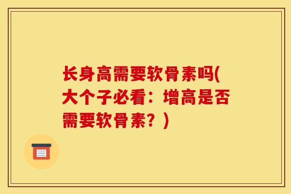 长身高需要软骨素吗(大个子必看：增高是否需要软骨素？)