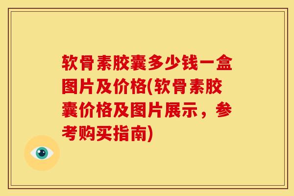 软骨素胶囊多少钱一盒图片及价格(软骨素胶囊价格及图片展示，参考购买指南)