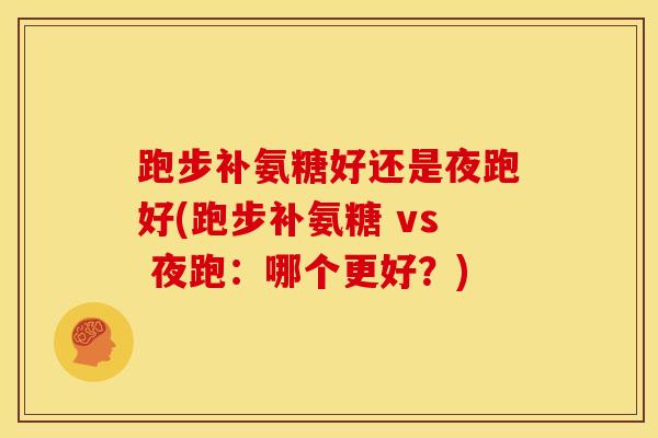跑步补氨糖好还是夜跑好(跑步补氨糖 vs 夜跑：哪个更好？)