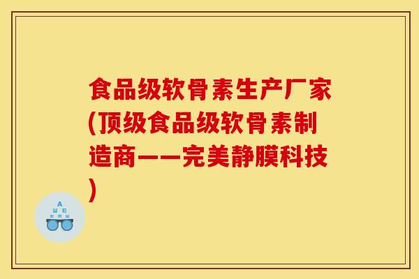 食品级软骨素生产厂家(顶级食品级软骨素制造商——完美静膜科技)