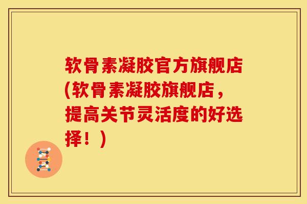 软骨素凝胶官方旗舰店(软骨素凝胶旗舰店，提高关节灵活度的好选择！)