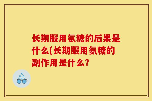 长期服用氨糖的后果是什么(长期服用氨糖的副作用是什么？