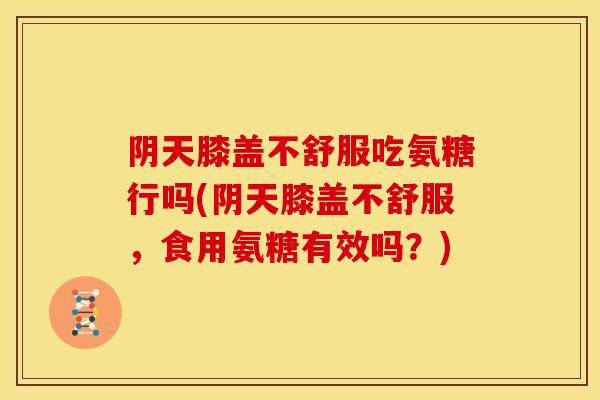 阴天膝盖不舒服吃氨糖行吗(阴天膝盖不舒服，食用氨糖有效吗？)