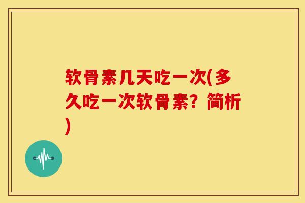 软骨素几天吃一次(多久吃一次软骨素？简析)