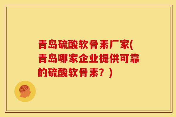 青岛硫酸软骨素厂家(青岛哪家企业提供可靠的硫酸软骨素？)
