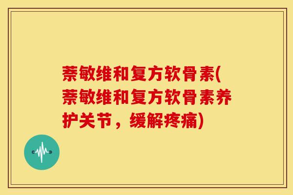 萘敏维和复方软骨素(萘敏维和复方软骨素养护关节，缓解疼痛)