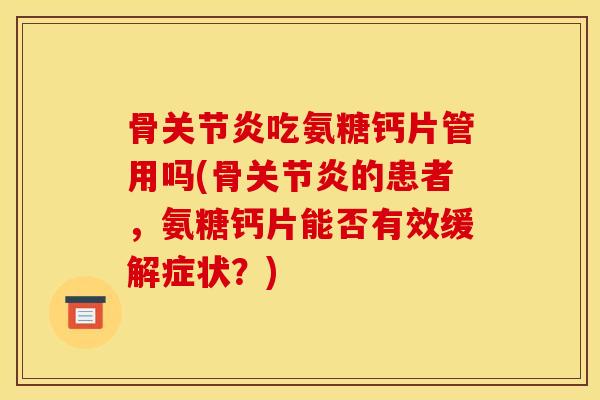 骨关节炎吃氨糖钙片管用吗(骨关节炎的患者，氨糖钙片能否有效缓解症状？)