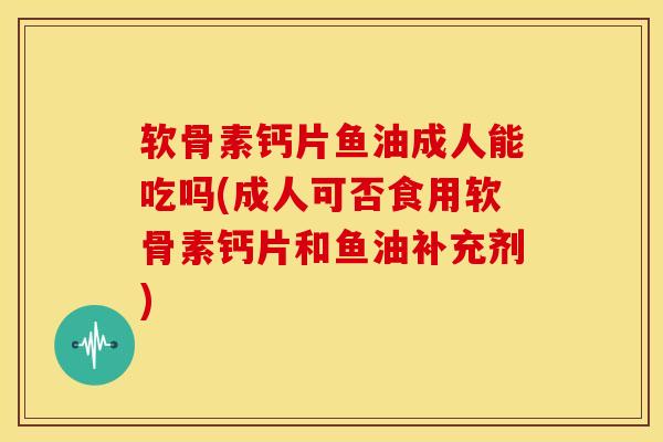 软骨素钙片鱼油成人能吃吗(成人可否食用软骨素钙片和鱼油补充剂) 软骨素钙片鱼油成人能吃吗(成人可否食用软骨素钙片和鱼油补充剂)