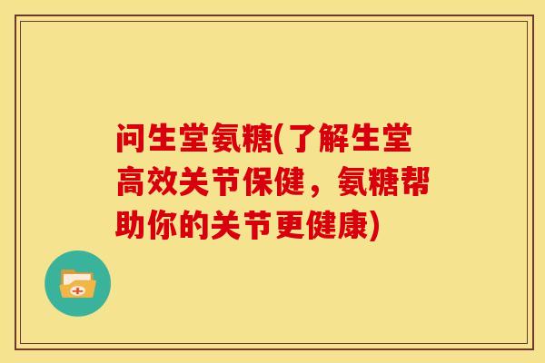 问生堂氨糖(了解生堂高效关节保健,氨糖帮助你的关节更健康) 问生堂氨糖(了解生堂高效关节保健,氨糖帮助你的关节更健康)