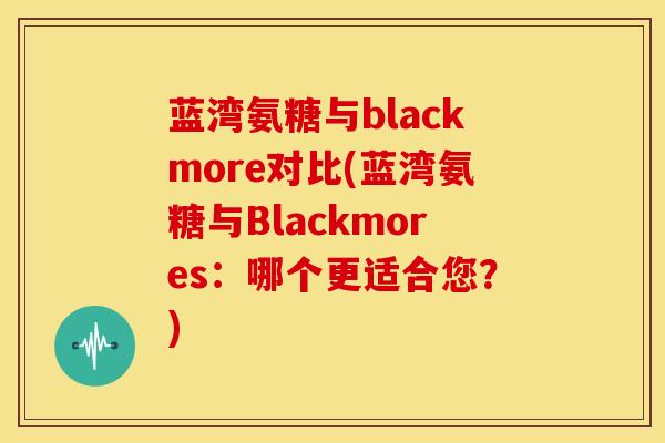 蓝湾氨糖与blackmore对比(蓝湾氨糖与Blackmores：哪个更适合您？)