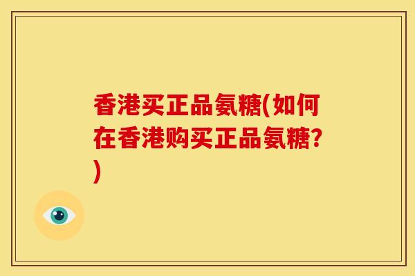 香港买正品氨糖(如何在香港购买正品氨糖？)