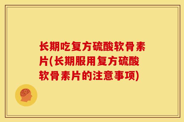 长期吃复方硫酸软骨素片(长期服用复方硫酸软骨素片的注意事项)