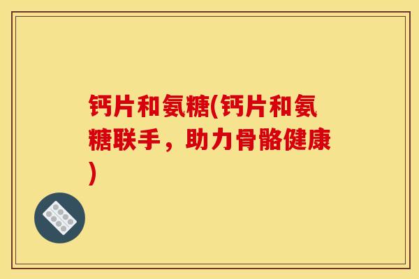 钙片和氨糖(钙片和氨糖联手，助力骨骼健康)