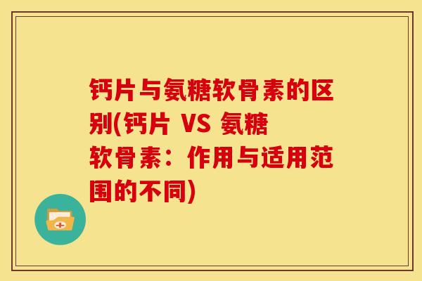 钙片与氨糖软骨素的区别(钙片 VS 氨糖软骨素：作用与适用范围的不同)