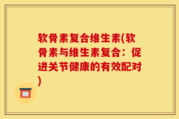 软骨素复合维生素(软骨素与维生素复合：促进关节健康的有效配对)