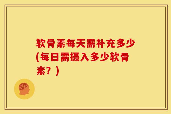 软骨素每天需补充多少(每日需摄入多少软骨素？)