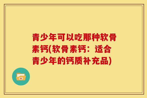 青少年可以吃那种软骨素钙(软骨素钙：适合青少年的钙质补充品)