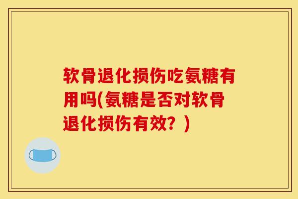 软骨退化损伤吃氨糖有用吗(氨糖是否对软骨退化损伤有效?) 软骨退化损伤吃氨糖有用吗(氨糖是否对软骨退化损伤有效?)
