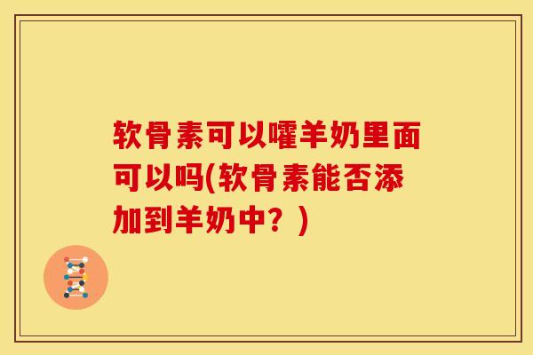 软骨素可以嚯羊奶里面可以吗(软骨素能否添加到羊奶中？)