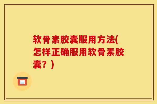 软骨素胶囊服用方法(怎样正确服用软骨素胶囊？)