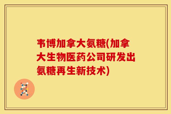 韦博加拿大氨糖(加拿大生物医药公司研发出氨糖再生新技术)