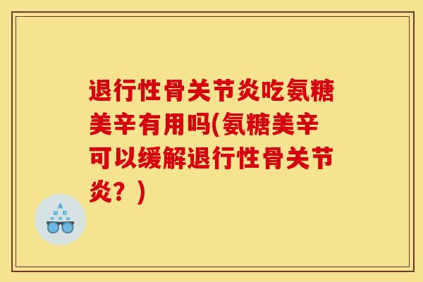 退行性骨关节炎吃氨糖美辛有用吗(氨糖美辛可以缓解退行性骨关节炎？)