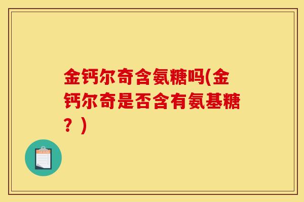 金钙尔奇含氨糖吗(金钙尔奇是否含有氨基糖？)