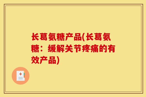 长葛氨糖产品(长葛氨糖:缓解关节的有效产品) 长葛氨糖产品(长葛氨糖:缓解关节的有效产品)