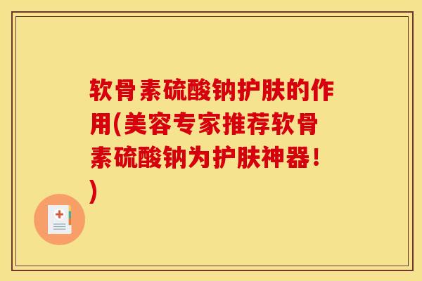 软骨素硫酸钠护肤的作用(美容专家推荐软骨素硫酸钠为护肤神器!) 软骨素硫酸钠护肤的作用(美容专家推荐软骨素硫酸钠为护肤神器!)