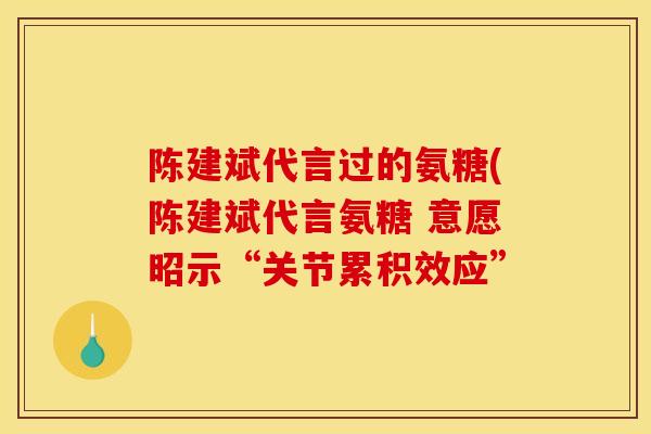 陈建斌代言过的氨糖(陈建斌代言氨糖 意愿昭示“关节累积效应”