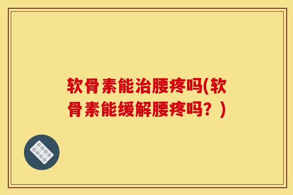 软骨素能治腰疼吗(软骨素能缓解腰疼吗？)