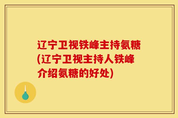 辽宁卫视铁峰主持氨糖(辽宁卫视主持人铁峰介绍氨糖的好处) 辽宁卫视铁峰主持氨糖(辽宁卫视主持人铁峰介绍氨糖的好处)