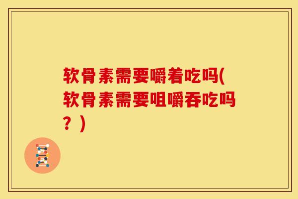 软骨素需要嚼着吃吗(软骨素需要咀嚼吞吃吗？)