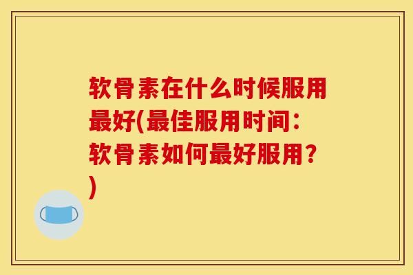 软骨素在什么时候服用好(佳服用时间:软骨素如何好服用?) 软骨素在什么时候服用好(佳服用时间:软骨素如何好服用?)