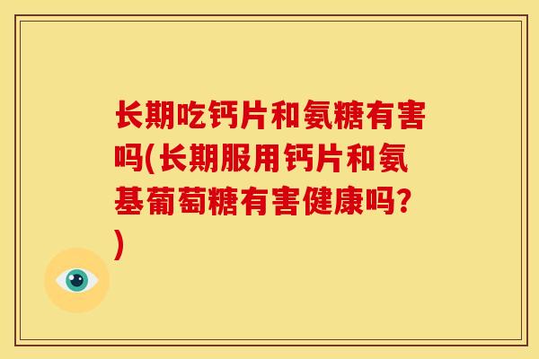 长期吃钙片和氨糖有害吗(长期服用钙片和氨基葡萄糖有害健康吗？)