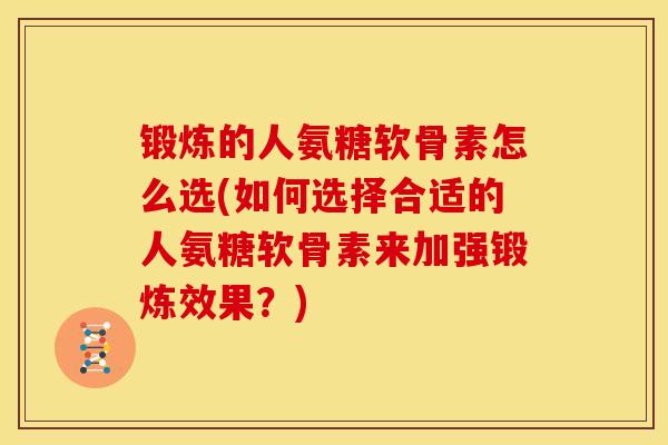 锻炼的人氨糖软骨素怎么选(如何选择合适的人氨糖软骨素来加强锻炼效果？)