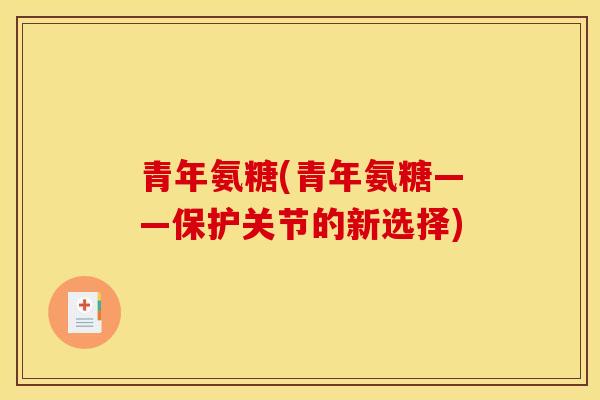青年氨糖(青年氨糖——保护关节的新选择)