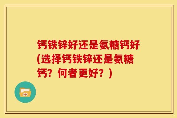 钙铁锌好还是氨糖钙好(选择钙铁锌还是氨糖钙？何者更好？)