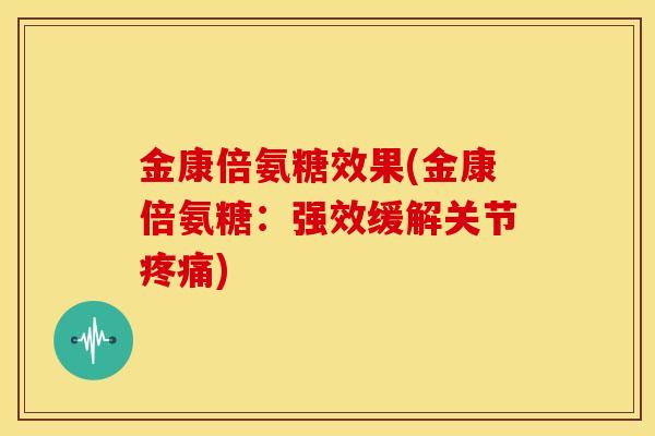 金康倍氨糖效果(金康倍氨糖：强效缓解关节疼痛)